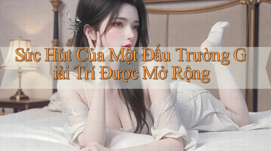 Sức Hút Của Một Đấu Trường Giải Trí Được Mở Rộng Sức Hút Của Một Đấu Trường Giải Trí Được Mở Rộng