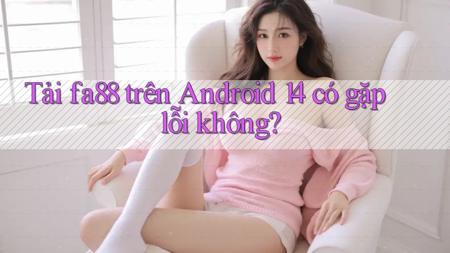 Tải fa88 trên Android 14 có gặp lỗi không?