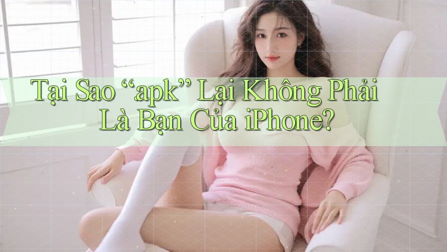 Tại Sao “. apk” Lại Không Phải Là Bạn Của iPhone? Tại Sao “. apk” Lại Không Phải Là Bạn Của iPhone?