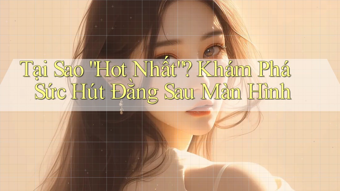 Tại Sao “Hot Nhất”? Khám Phá Sức Hút Đằng Sau Màn Hình Tại Sao “Hot Nhất”? Khám Phá Sức Hút Đằng Sau Màn Hình