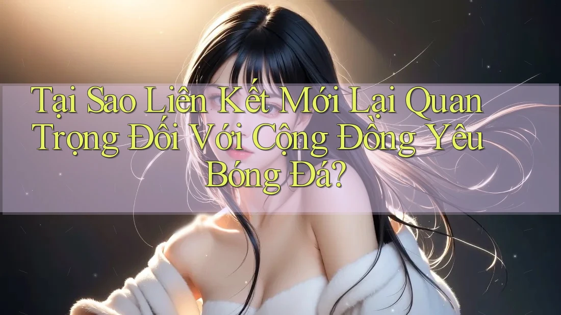 Tại Sao Liên Kết Mới Lại Quan Trọng Đối Với Cộng Đồng Yêu Bóng Đá?