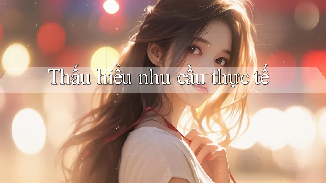 Thấu hiểu nhu cầu thực tế Thấu hiểu nhu cầu thực tế