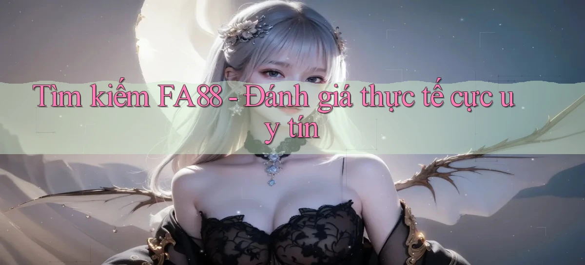 tìm kiếm fa88 đánh giá thực tế cực uy tín