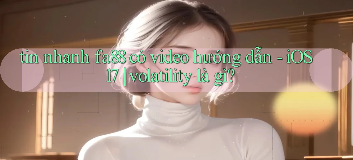 tin nhanh fa88 có video hướng dẫn   iOS 17 volatility là gì