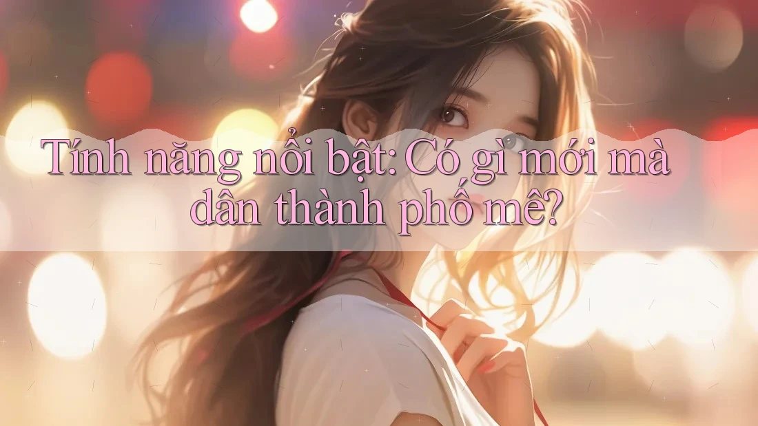Tính năng nổi bật: Có gì mới mà dân thành phố mê? Tính năng nổi bật: Có gì mới mà dân thành phố mê?
