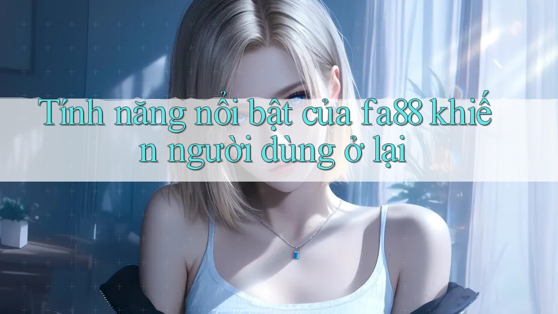 Tính năng nổi bật của fa88 khiến người dùng ở lại