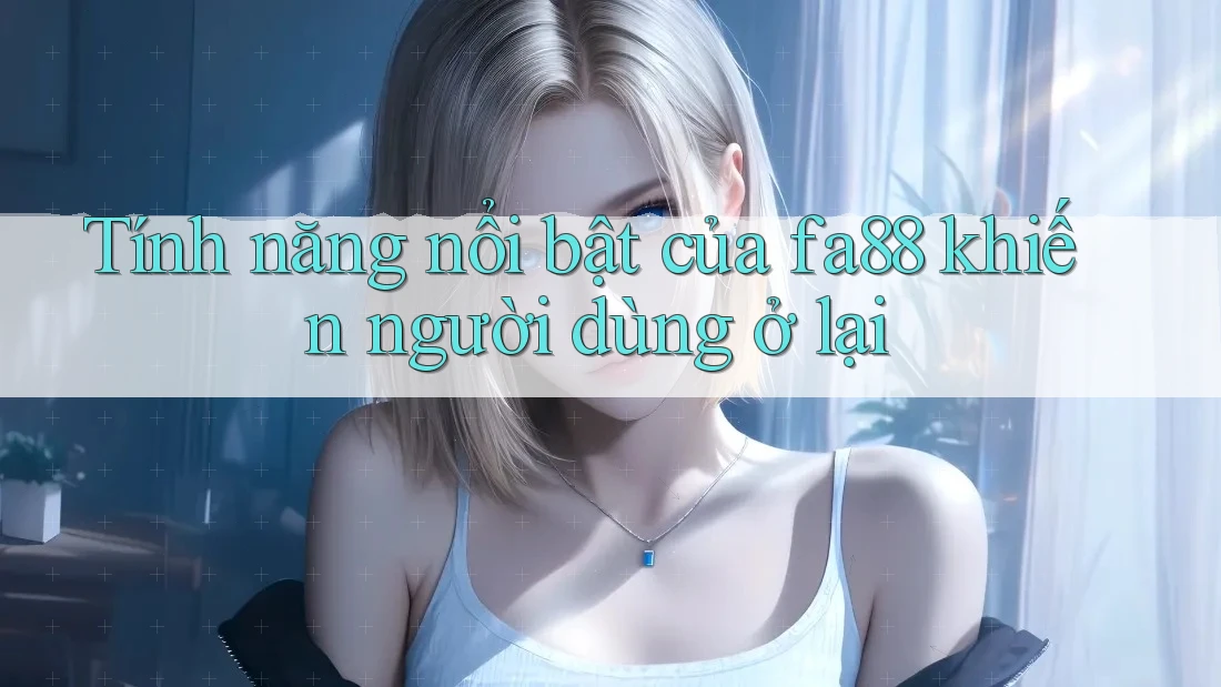 Tính năng nổi bật của fa88 khiến người dùng ở lại