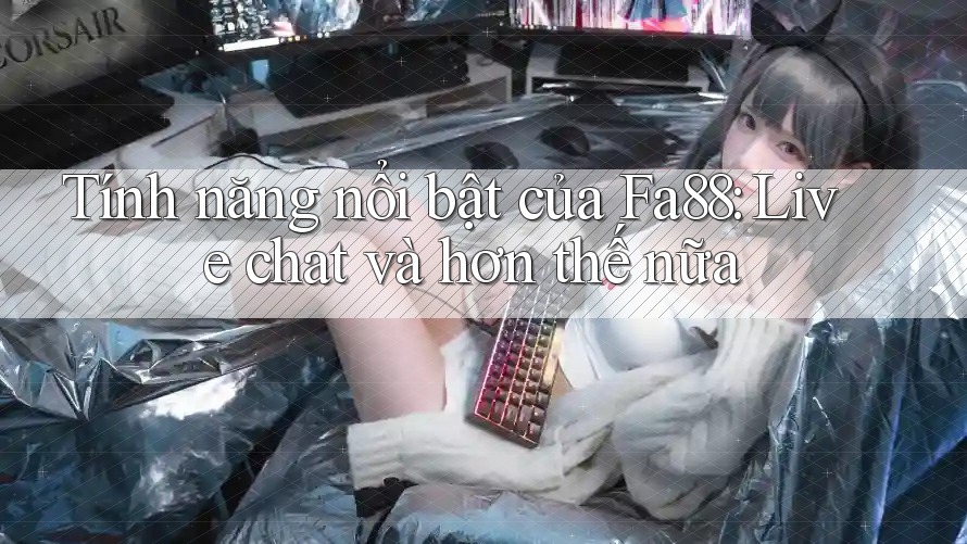 Tính năng nổi bật của Fa88: Live chat và hơn thế nữa