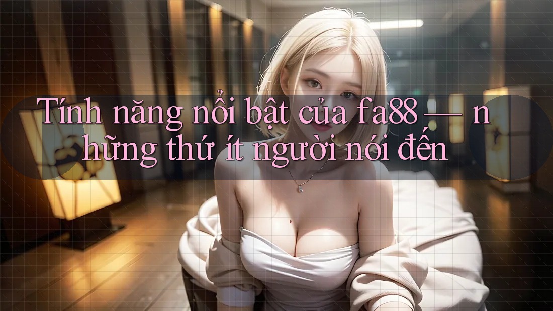 Tính năng nổi bật của fa88 — những thứ ít người nói đến Tính năng nổi bật của fa88 — những thứ ít người nói đến