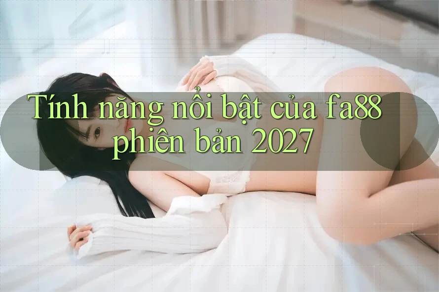 Tính năng nổi bật của fa88 phiên bản 2027 Tính năng nổi bật của fa88 phiên bản 2027