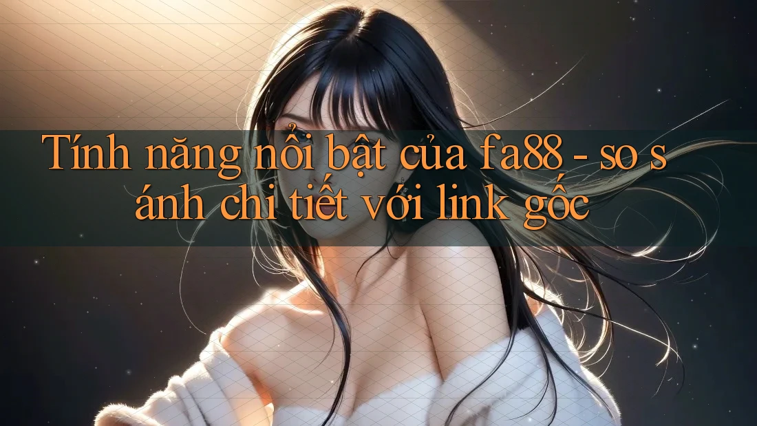 Tính năng nổi bật của fa88 - so sánh chi tiết với link gốc Tính năng nổi bật của fa88 - so sánh chi tiết với link gốc