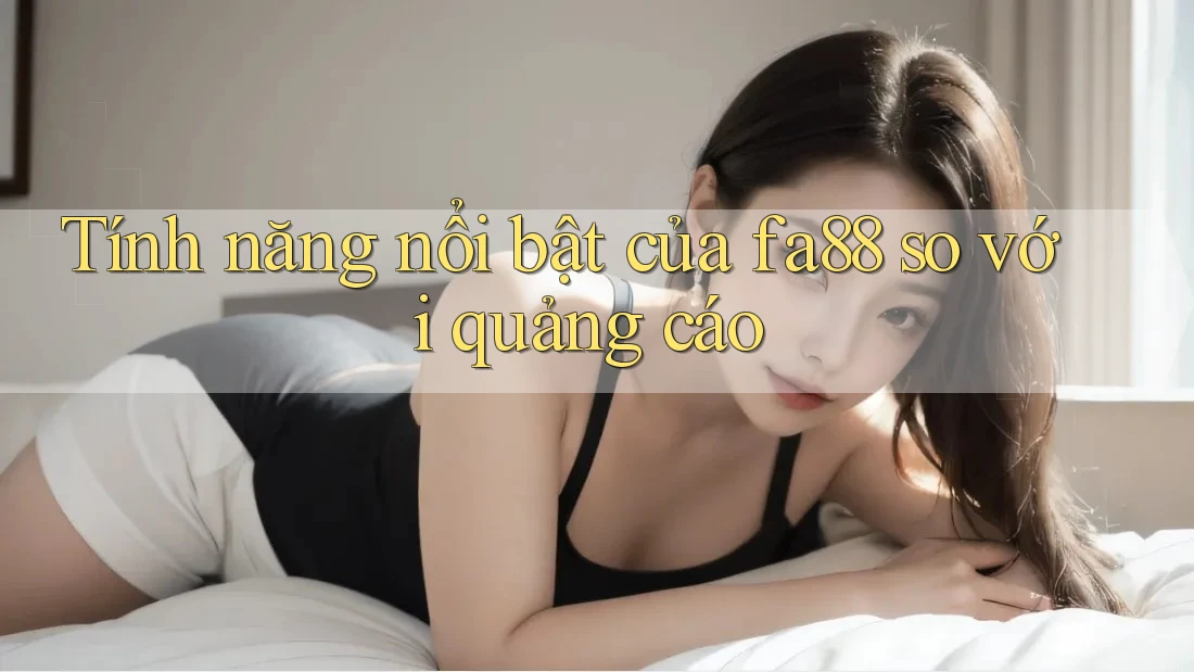 Tính năng nổi bật của fa88 so với quảng cáo Tính năng nổi bật của fa88 so với quảng cáo