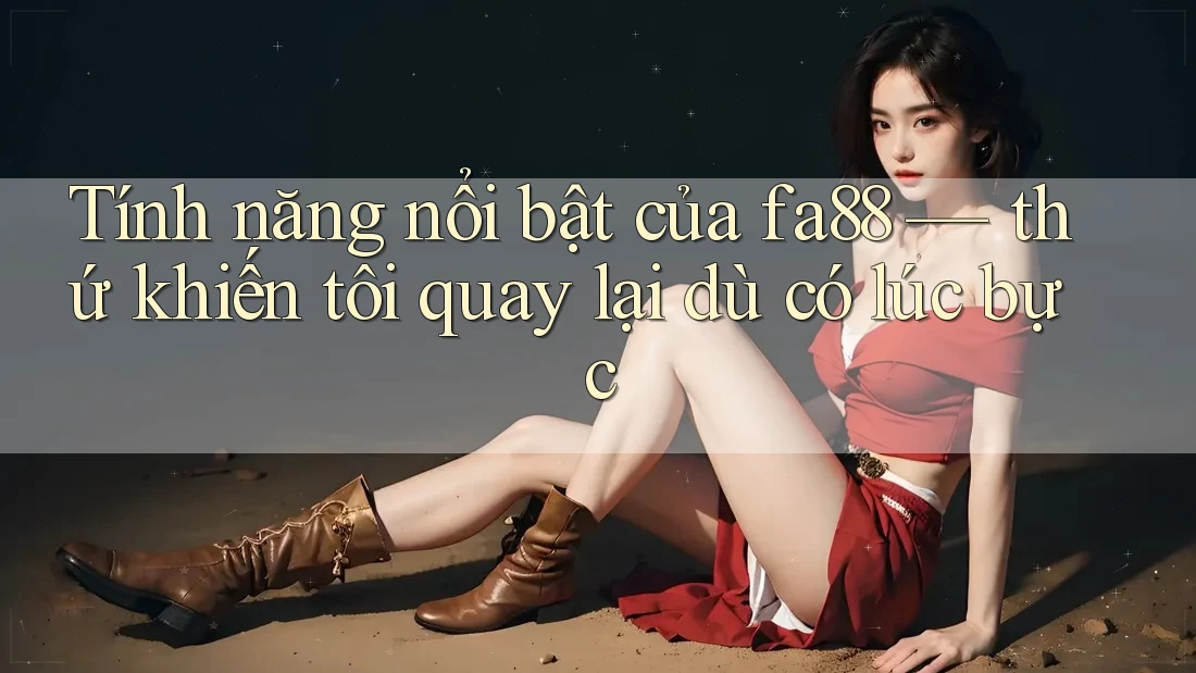 Tính năng nổi bật của fa88 — thứ khiến tôi quay lại dù có lúc bực Tính năng nổi bật của fa88 — thứ khiến tôi quay lại dù có lúc bực
