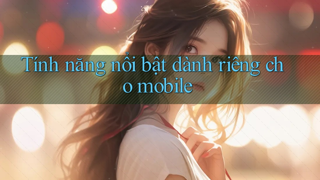 Tính năng nổi bật dành riêng cho mobile
