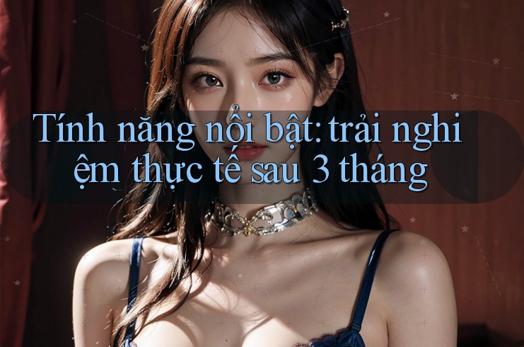 Tính năng nổi bật: Trải nghiệm thực tế sau 3 tháng