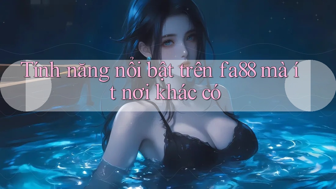 Tính năng nổi bật trên fa88 mà ít nơi khác có Tính năng nổi bật trên fa88 mà ít nơi khác có