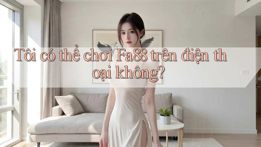 Tôi có thể chơi fa88 trên điện thoại không?