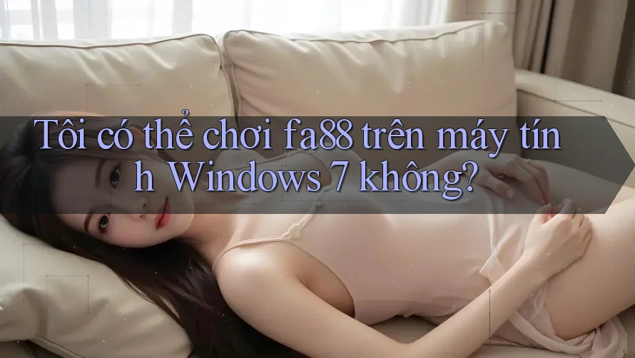 Tôi có thể chơi fa88 trên máy tính Windows 7 không? Tôi có thể chơi fa88 trên máy tính Windows 7 không?