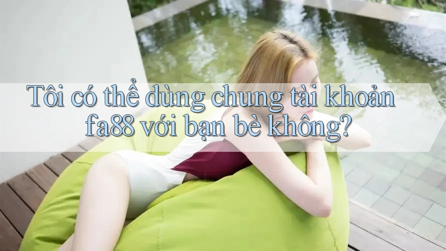 Tôi có thể dùng chung tài khoản fa88 với bạn bè không? Tôi có thể dùng chung tài khoản fa88 với bạn bè không?