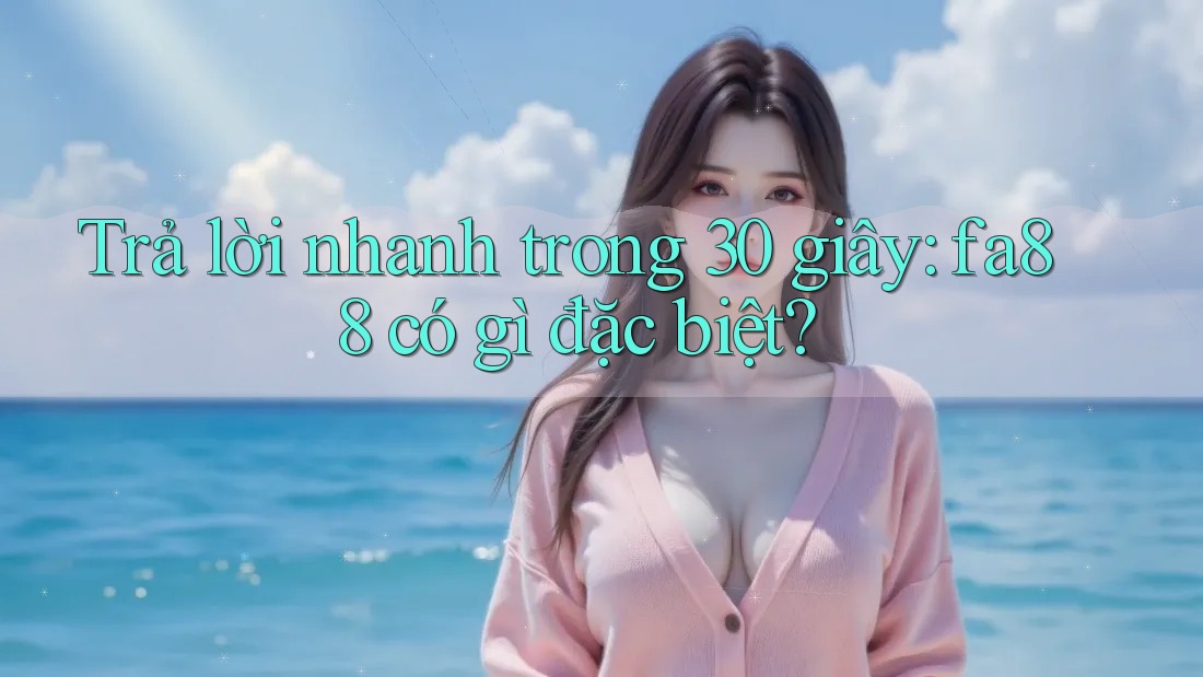 Trả lời nhanh trong 30 giây - Fa88 có gì đặc biệt?