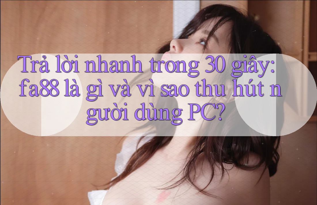 Trả lời nhanh trong 30 giây: fa88 là gì và vì sao thu hút người dùng PC?