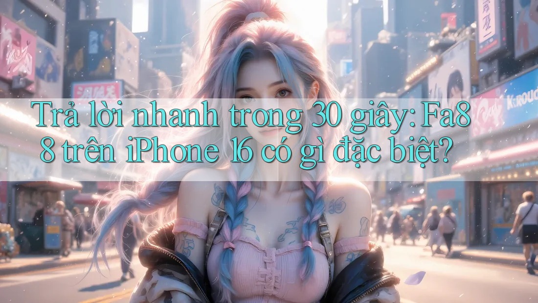 Trả lời nhanh trong 30 giây: Fa88 trên iPhone 16 có gì đặc biệt?