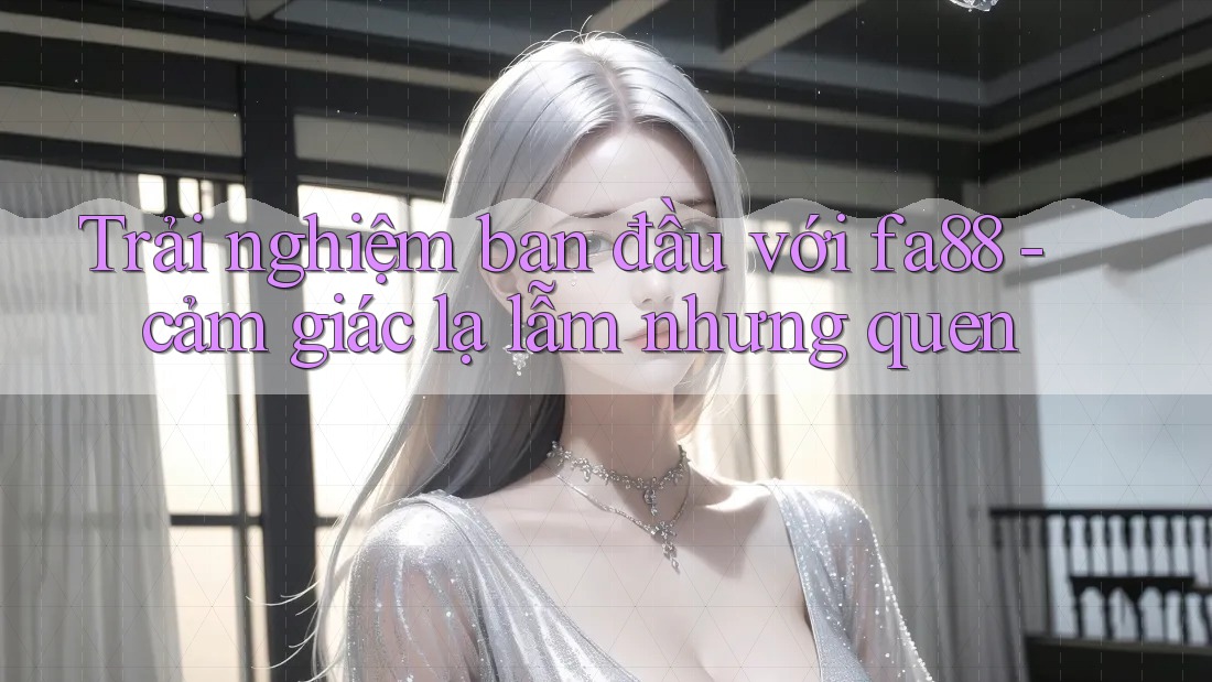 Trải nghiệm ban đầu với fa88 - cảm giác lạ lẫm nhưng quen Trải nghiệm ban đầu với fa88 - cảm giác lạ lẫm nhưng quen
