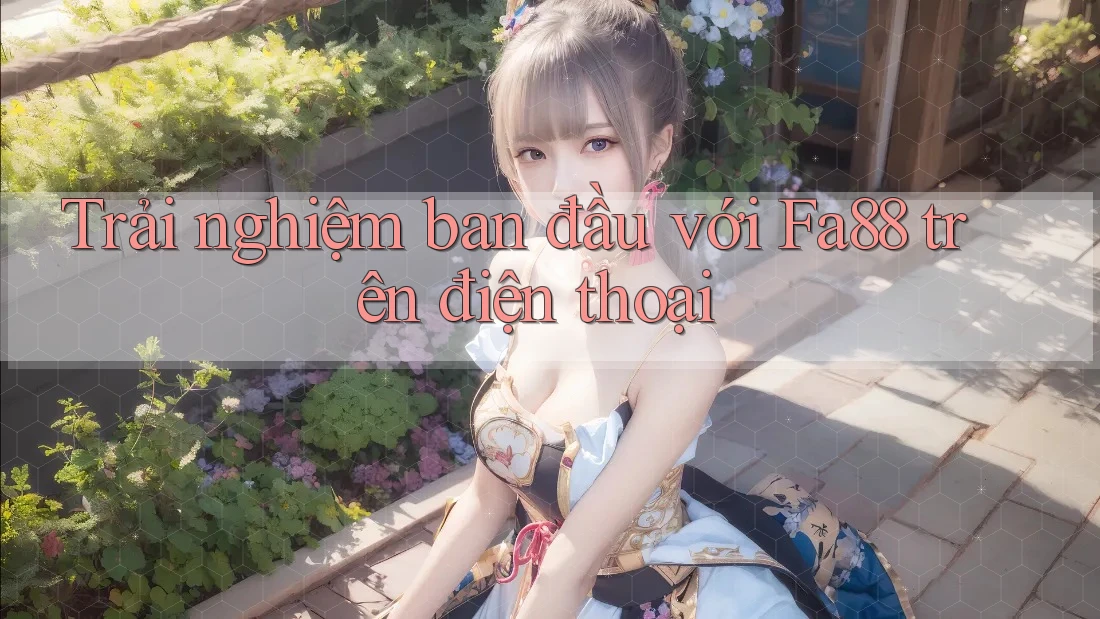 Trải nghiệm ban đầu với Fa88 trên điện thoại Trải nghiệm ban đầu với Fa88 trên điện thoại