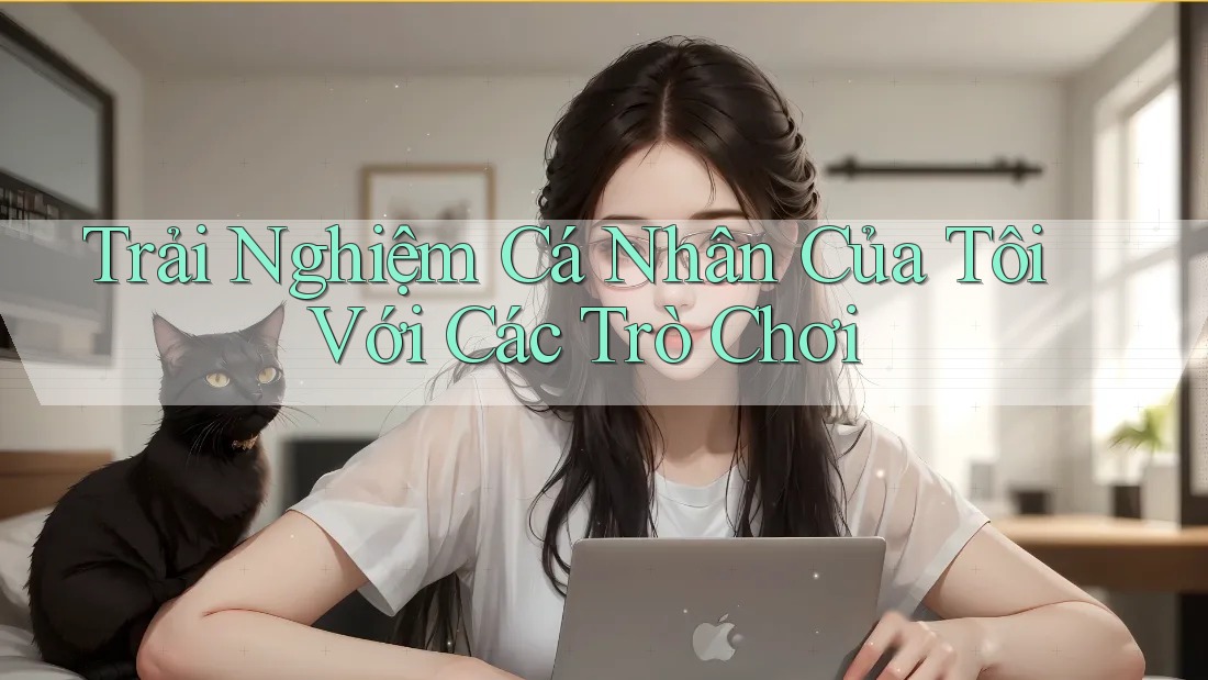 Trải Nghiệm Cá Nhân Của Tôi Với Các Trò Chơi Trải Nghiệm Cá Nhân Của Tôi Với Các Trò Chơi