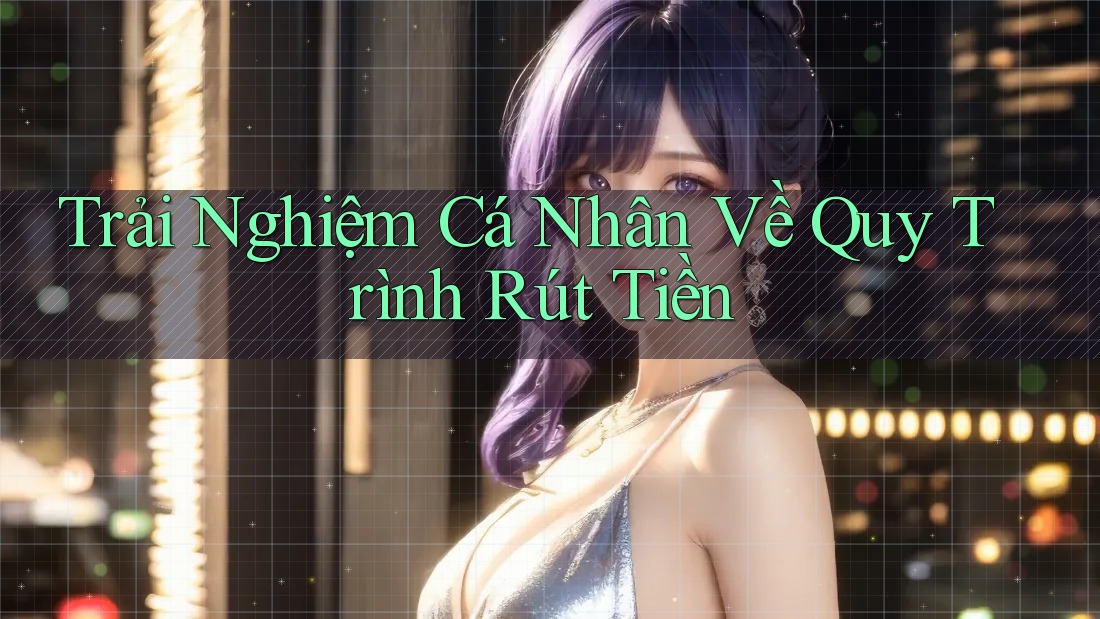 Trải Nghiệm Cá Nhân Về Quy Trình Rút Tiền Trải Nghiệm Cá Nhân Về Quy Trình Rút Tiền