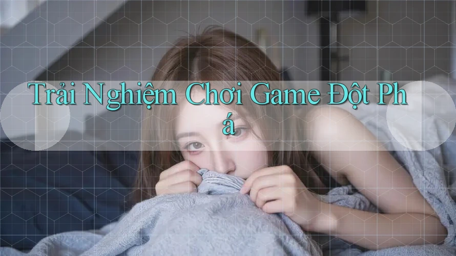 Trải Nghiệm Chơi Game Đột Phá Trải Nghiệm Chơi Game Đột Phá