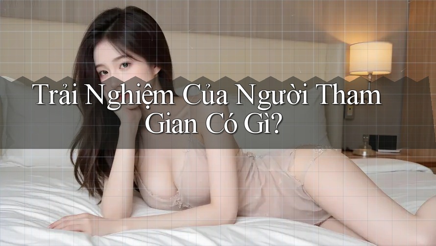 Trải Nghiệm Của Người Tham Gian Có Gì? Trải Nghiệm Của Người Tham Gian Có Gì?