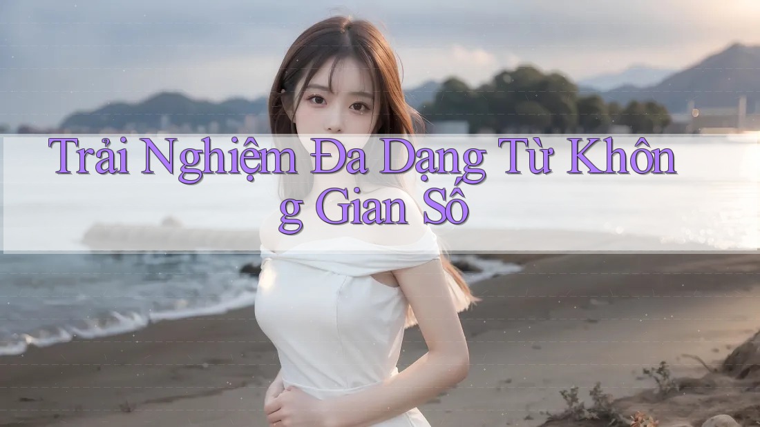 Trải Nghiệm Đa Dạng Từ Không Gian Số