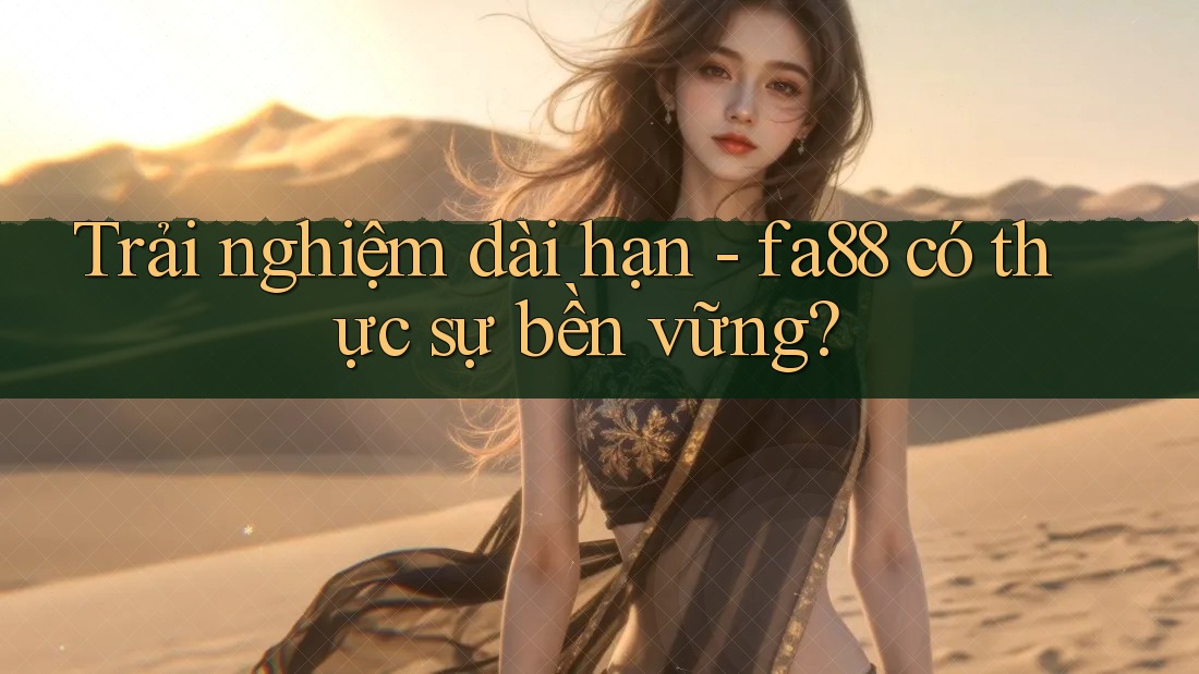 Trải nghiệm dài hạn - fa88 có thực sự bền vững? Trải nghiệm dài hạn - fa88 có thực sự bền vững?