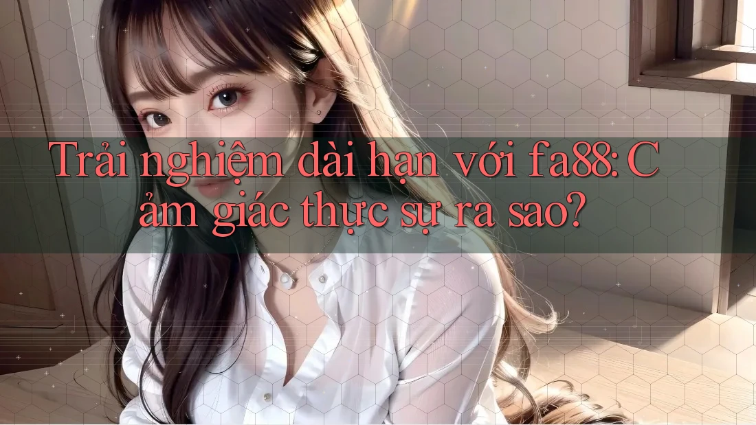 Trải nghiệm dài hạn với fa88: Cảm giác thực sự ra sao? Trải nghiệm dài hạn với fa88: Cảm giác thực sự ra sao?