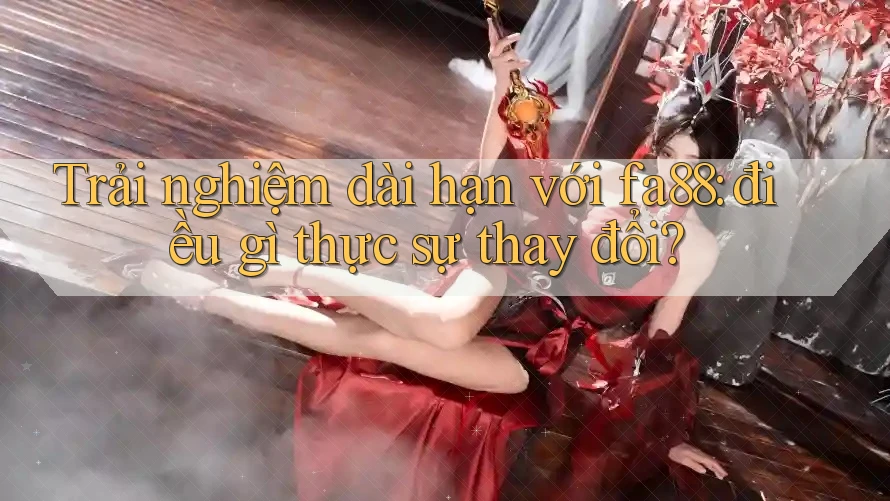 Trải nghiệm dài hạn với fa88: điều gì thực sự thay đổi? Trải nghiệm dài hạn với fa88: điều gì thực sự thay đổi?