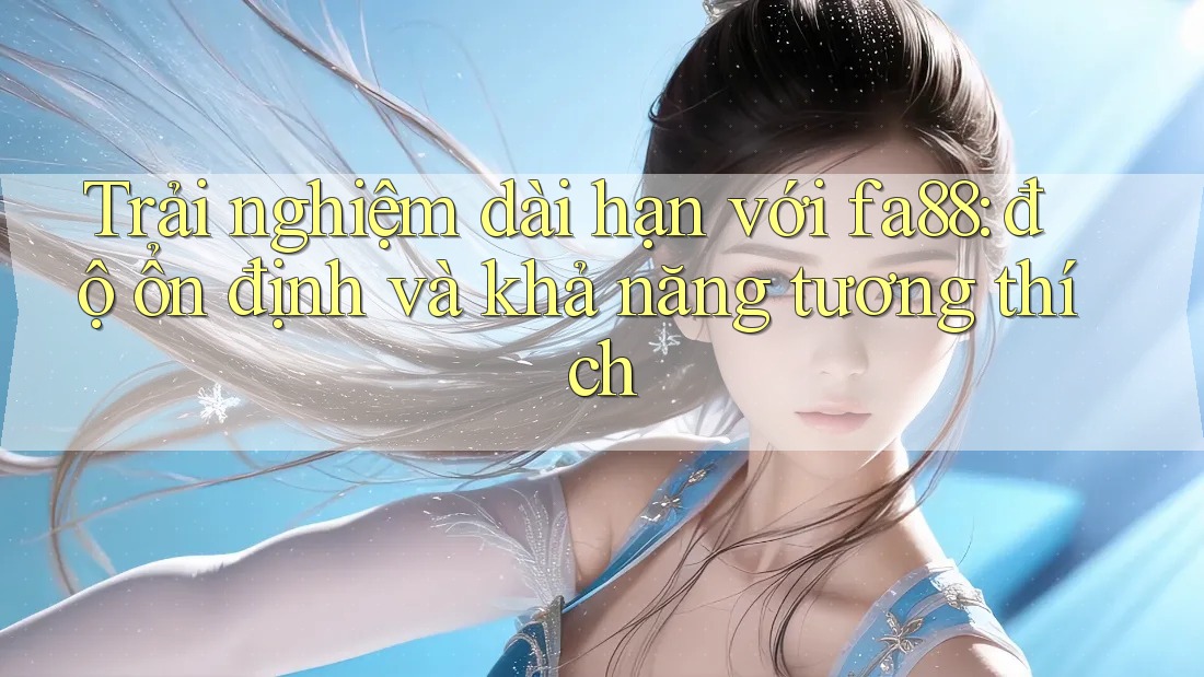 Trải nghiệm dài hạn với fa88: độ ổn định và khả năng tương thích Trải nghiệm dài hạn với fa88: độ ổn định và khả năng tương thích