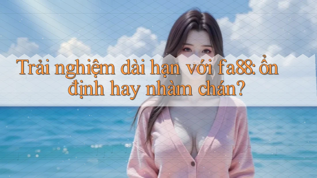 Trải nghiệm dài hạn với fa88: ổn định hay nhàm chán? Trải nghiệm dài hạn với fa88: ổn định hay nhàm chán?