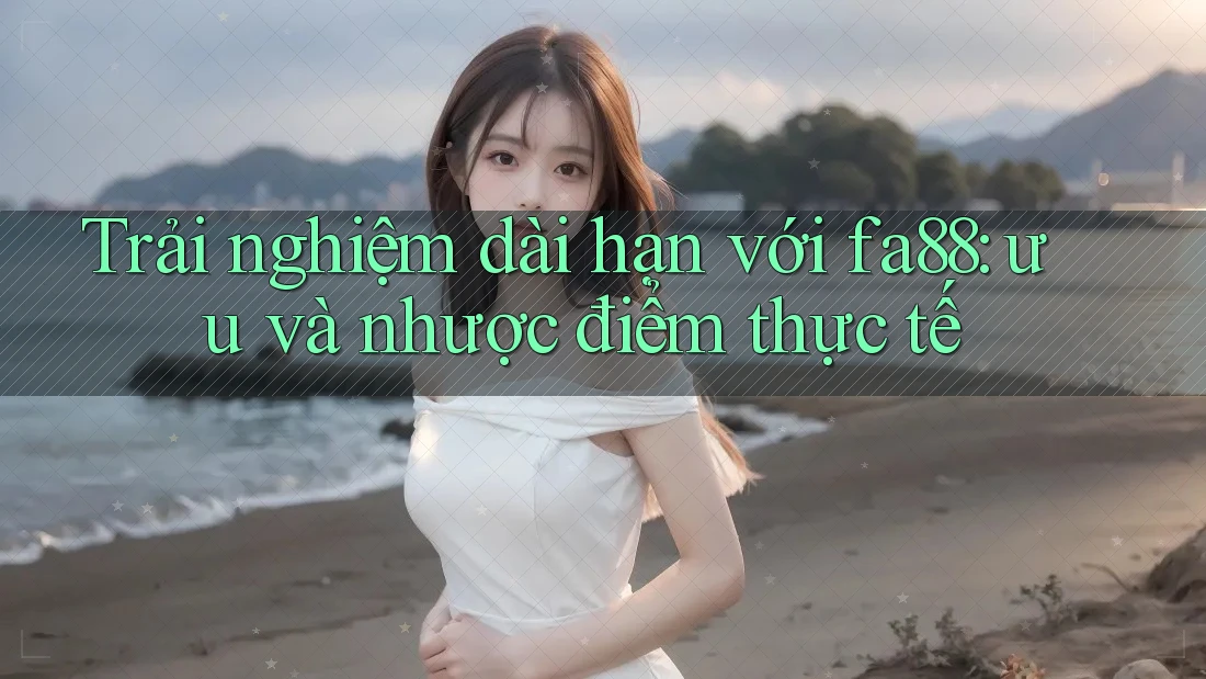 Trải nghiệm dài hạn với fa88: ưu và nhược điểm thực tế Trải nghiệm dài hạn với fa88: ưu và nhược điểm thực tế