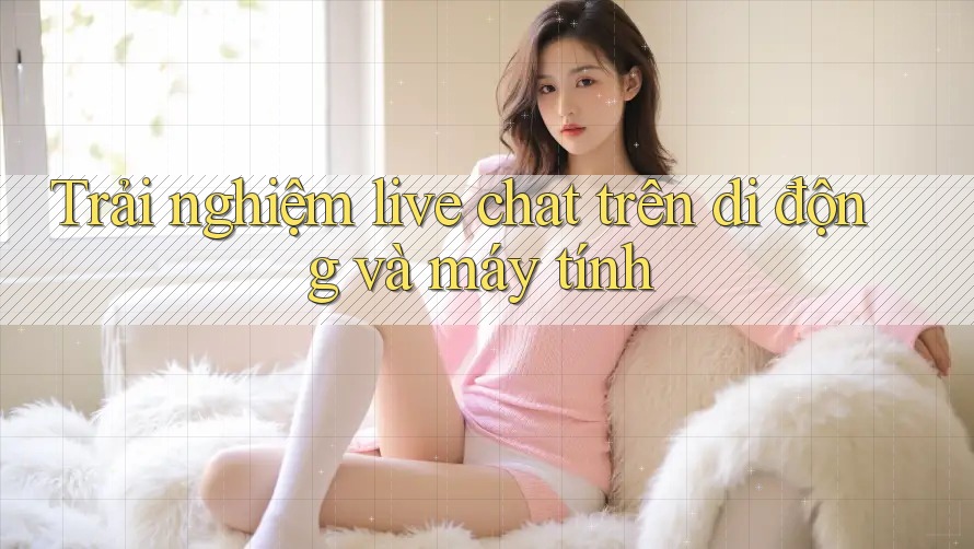 Trải nghiệm live chat trên di động và máy tính