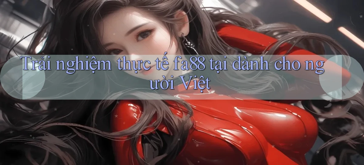 Trải nghiệm thực tế fa88 tại dành cho người Việt
