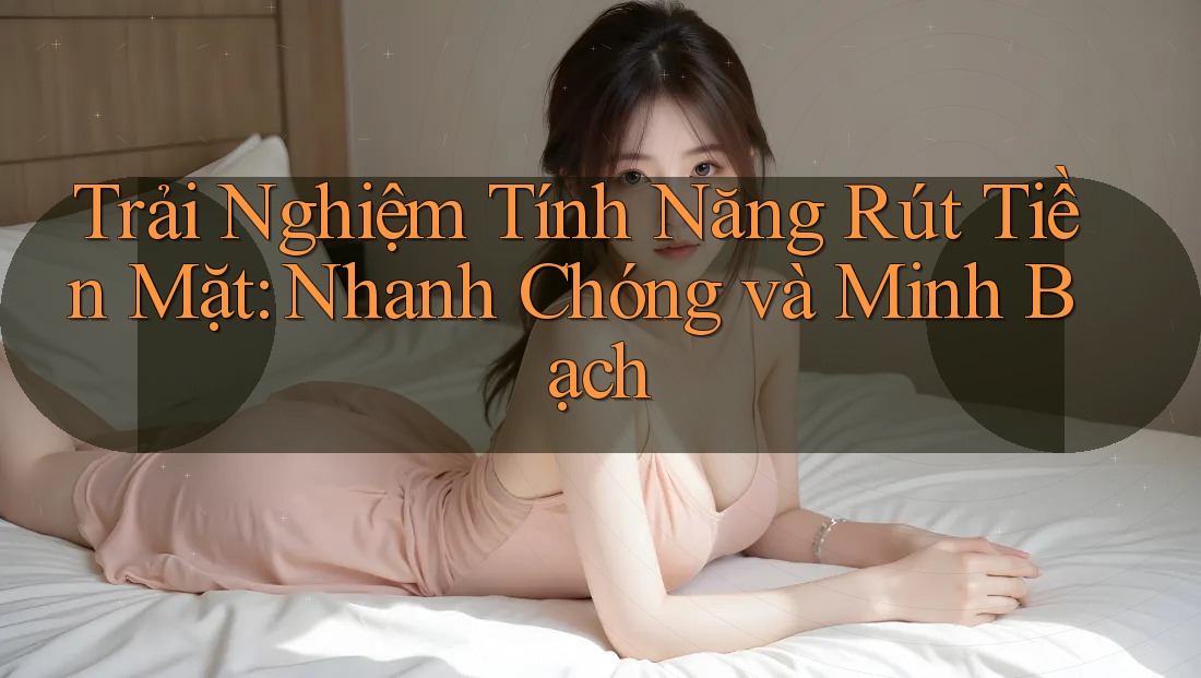 Trải Nghiệm Tính Năng Rút Tiền Mặt: Nhanh Chóng và Minh Bạch Trải Nghiệm Tính Năng Rút Tiền Mặt: Nhanh Chóng và Minh Bạch