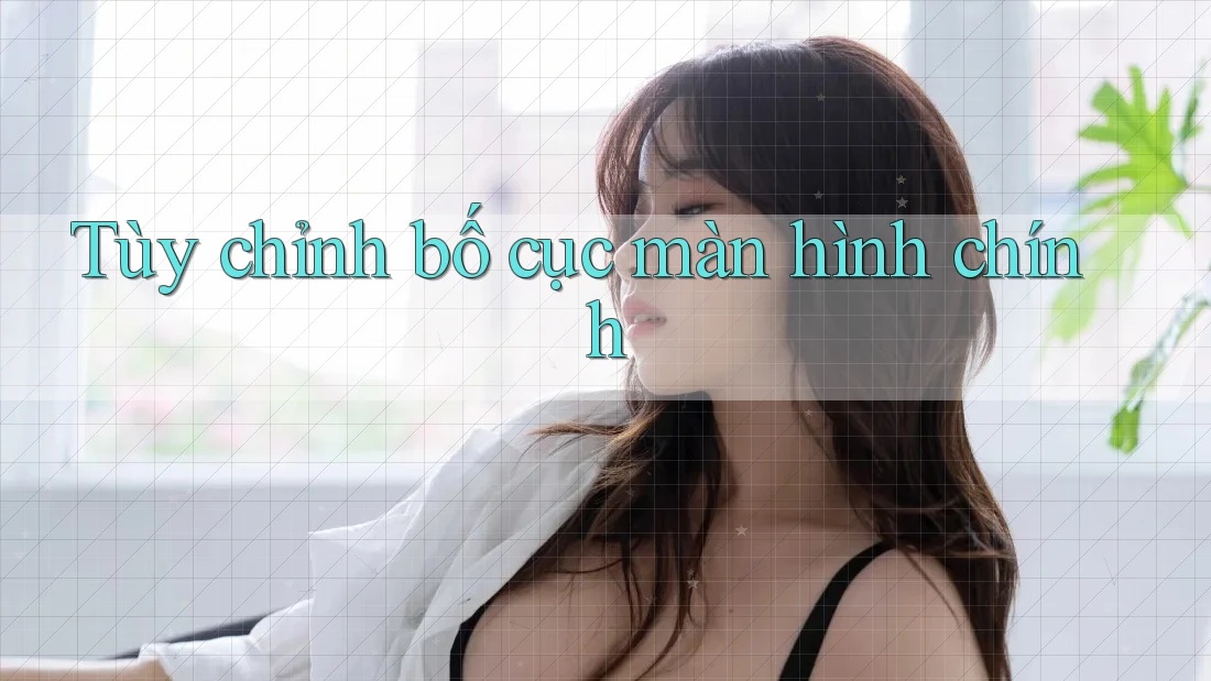 Tùy chỉnh bố cục màn hình chính Tùy chỉnh bố cục màn hình chính