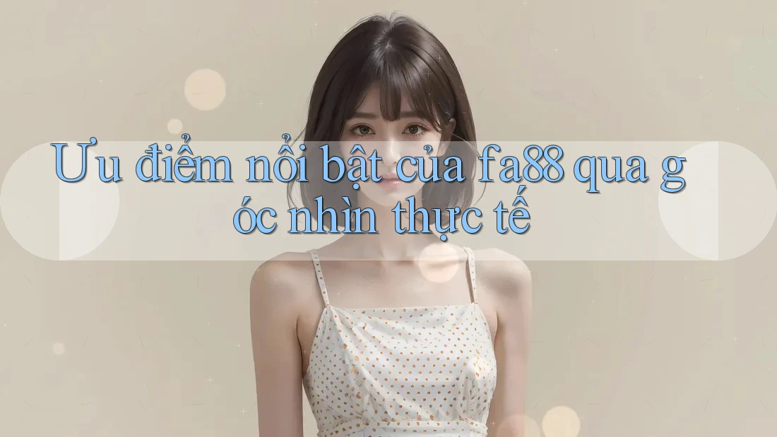 Ưu điểm nổi bật của fa88 qua góc nhìn thực tế Ưu điểm nổi bật của fa88 qua góc nhìn thực tế