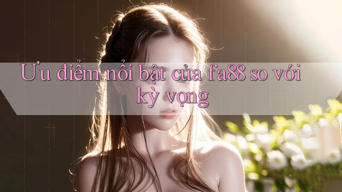 Ưu điểm nổi bật của fa88 so với kỳ vọng Ưu điểm nổi bật của fa88 so với kỳ vọng