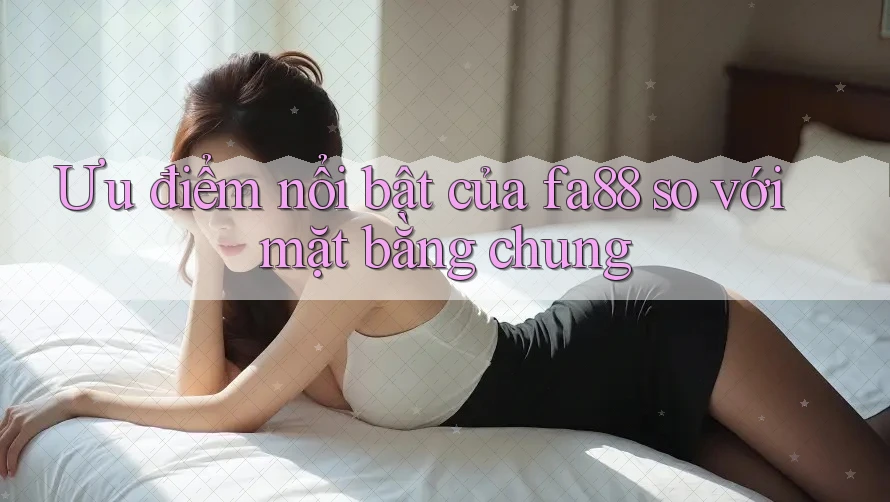 Ưu điểm nổi bật của fa88 so với mặt bằng chung Ưu điểm nổi bật của fa88 so với mặt bằng chung