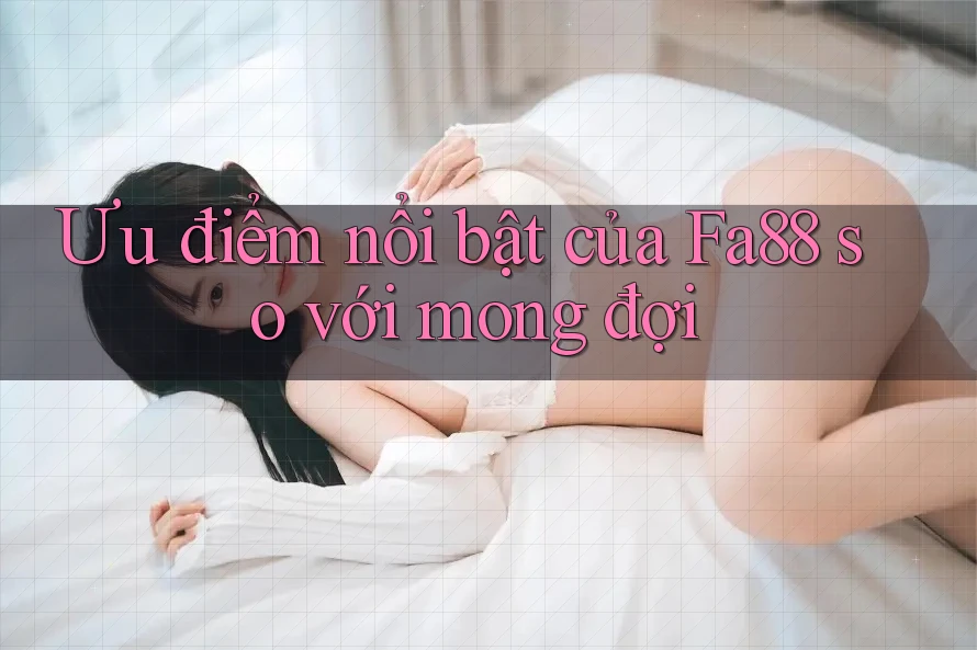 Ưu điểm nổi bật của Fa88 so với mong đợi Ưu điểm nổi bật của Fa88 so với mong đợi