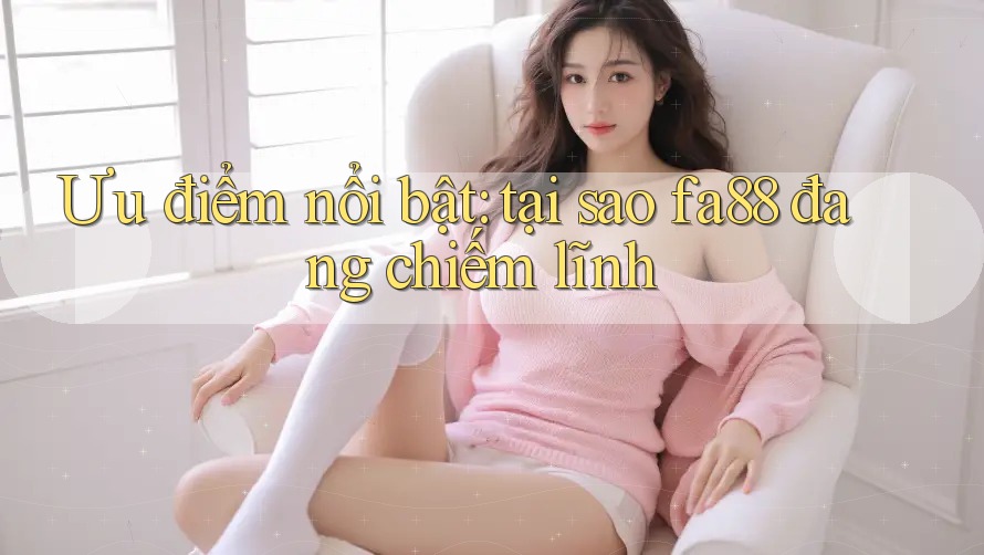 Ưu điểm nổi bật: tại sao fa88 đang chiếm lĩnh Ưu điểm nổi bật: tại sao fa88 đang chiếm lĩnh