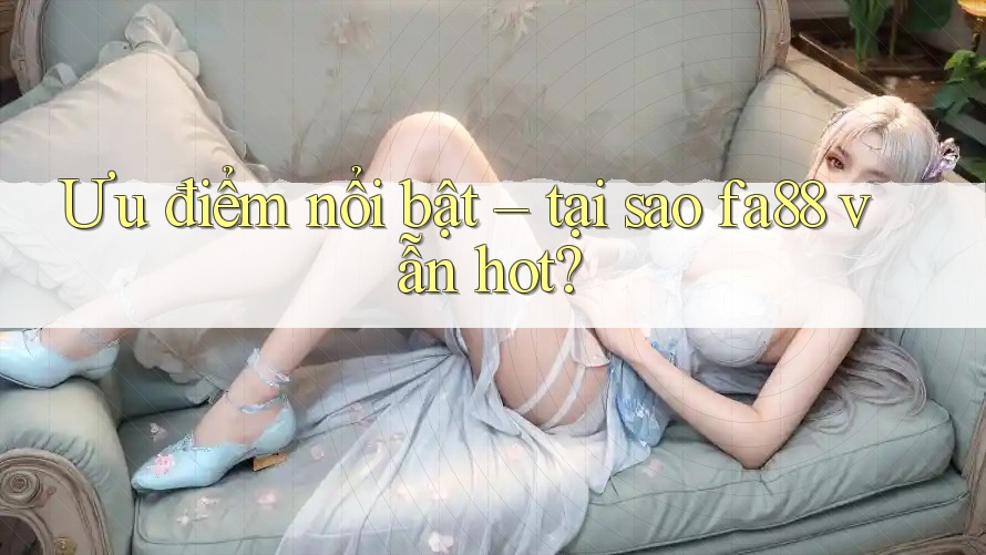 Ưu điểm nổi bật – tại sao fa88 vẫn hot? Ưu điểm nổi bật – tại sao fa88 vẫn hot?