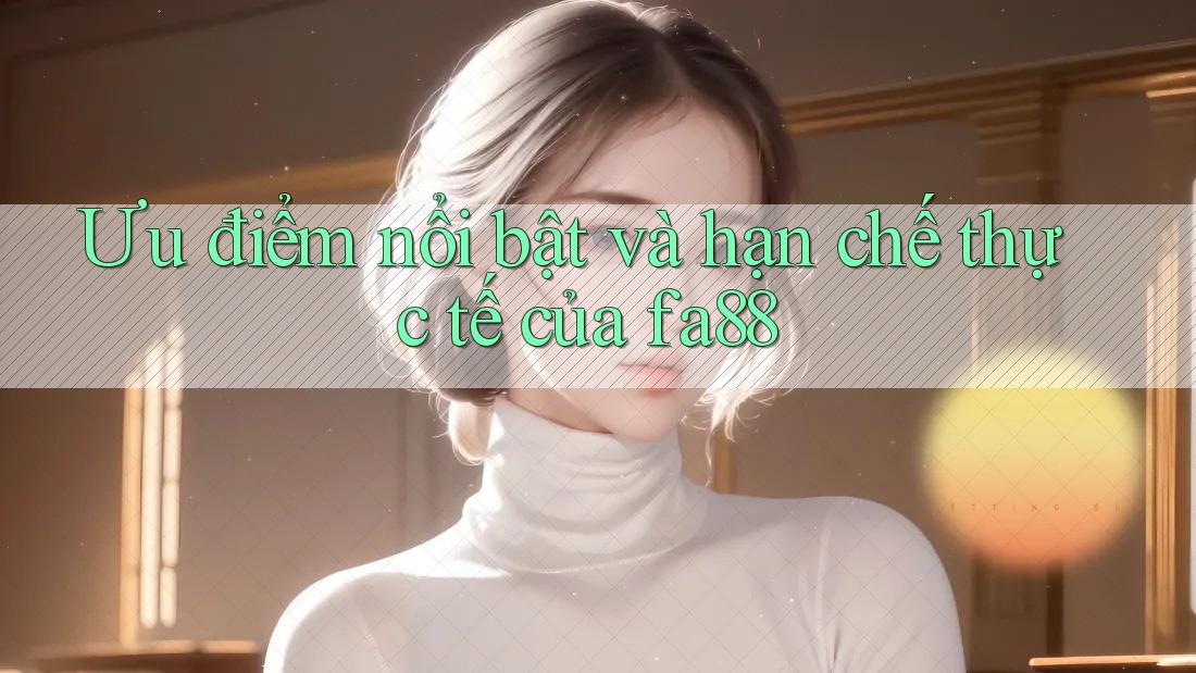Ưu điểm nổi bật và hạn chế thực tế của fa88 Ưu điểm nổi bật và hạn chế thực tế của fa88
